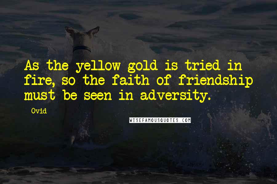 Ovid Quotes: As the yellow gold is tried in fire, so the faith of friendship must be seen in adversity.