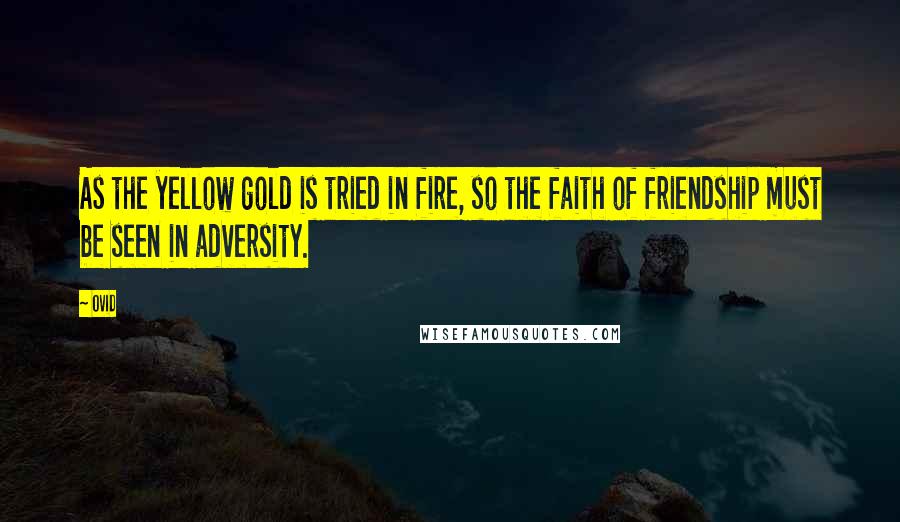 Ovid Quotes: As the yellow gold is tried in fire, so the faith of friendship must be seen in adversity.