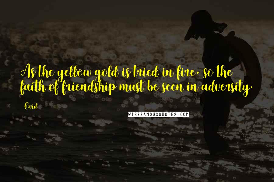 Ovid Quotes: As the yellow gold is tried in fire, so the faith of friendship must be seen in adversity.