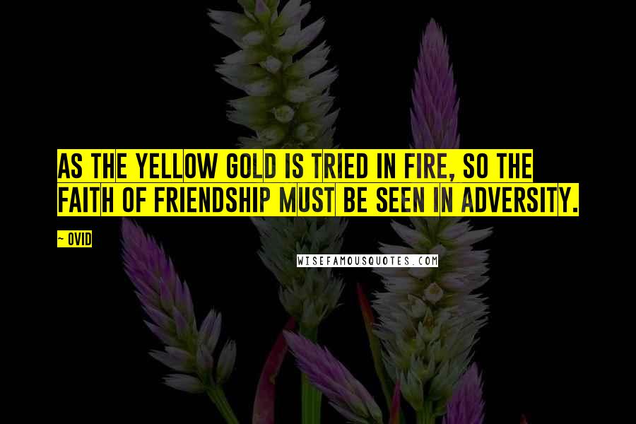 Ovid Quotes: As the yellow gold is tried in fire, so the faith of friendship must be seen in adversity.