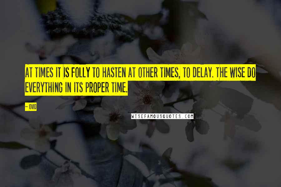 Ovid Quotes: At times it is folly to hasten at other times, to delay. The wise do everything in its proper time.