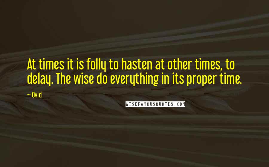 Ovid Quotes: At times it is folly to hasten at other times, to delay. The wise do everything in its proper time.