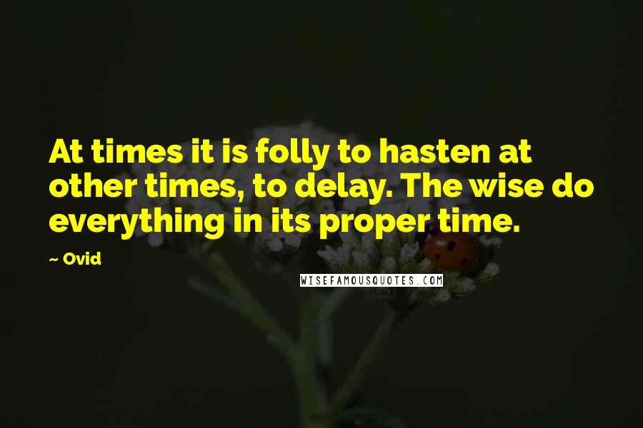 Ovid Quotes: At times it is folly to hasten at other times, to delay. The wise do everything in its proper time.