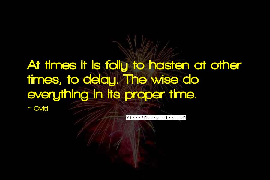 Ovid Quotes: At times it is folly to hasten at other times, to delay. The wise do everything in its proper time.