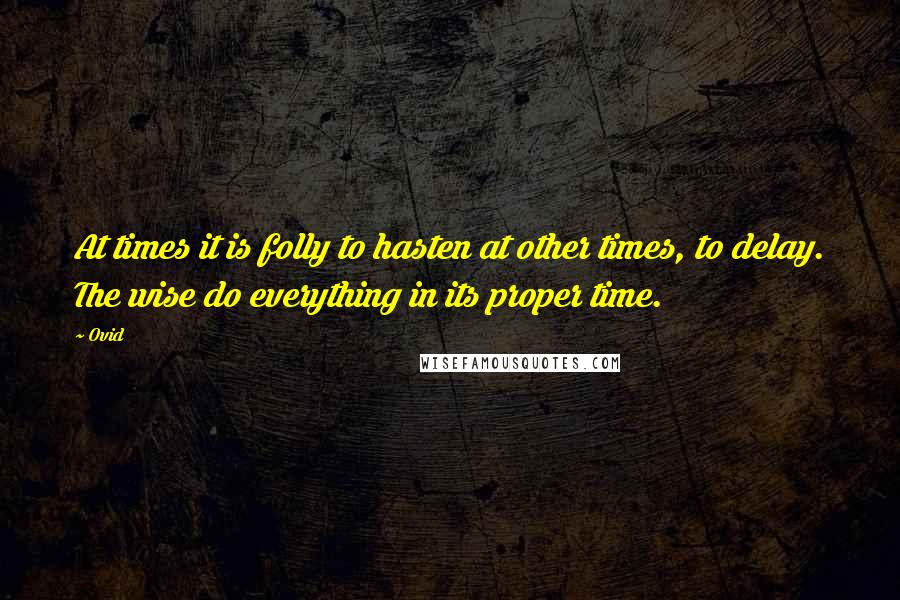 Ovid Quotes: At times it is folly to hasten at other times, to delay. The wise do everything in its proper time.