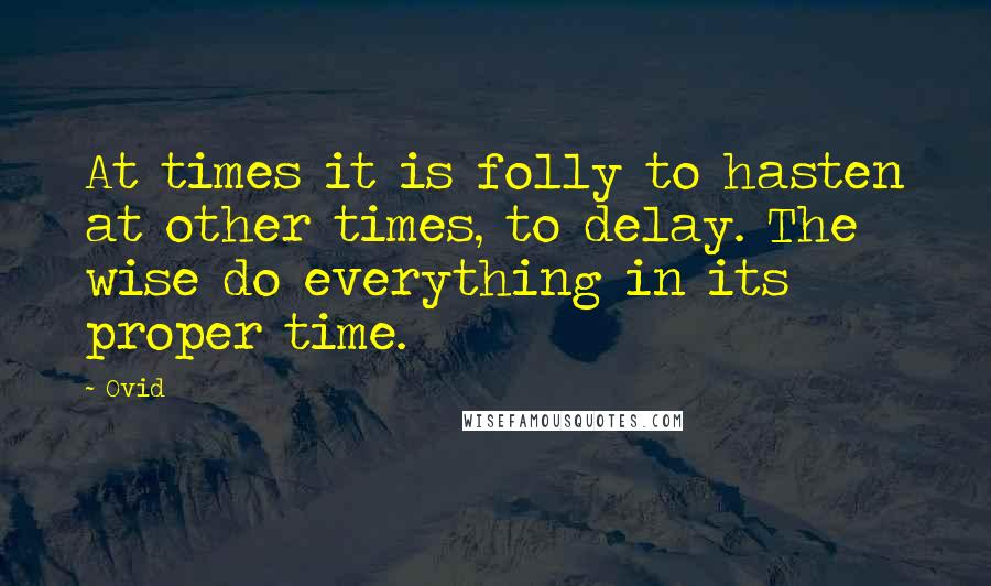 Ovid Quotes: At times it is folly to hasten at other times, to delay. The wise do everything in its proper time.