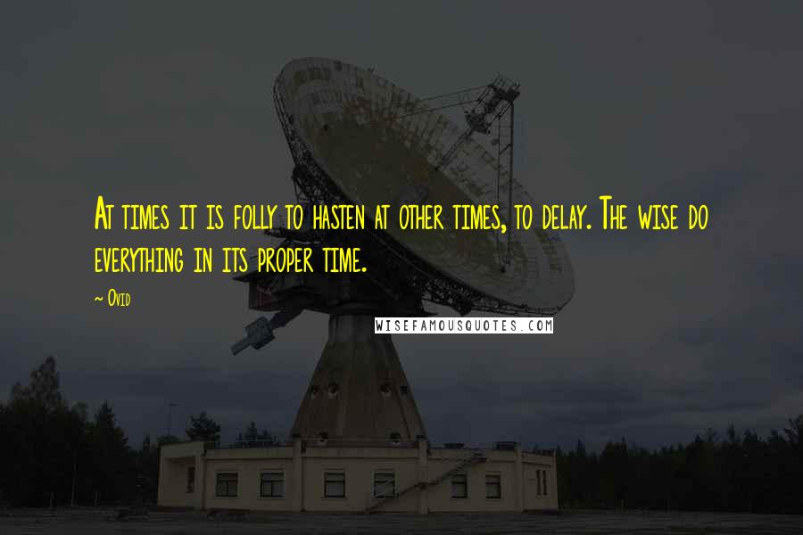 Ovid Quotes: At times it is folly to hasten at other times, to delay. The wise do everything in its proper time.