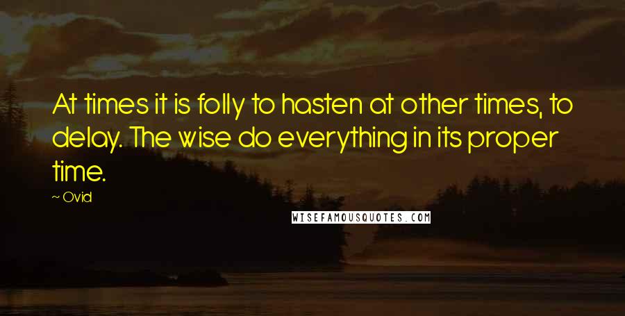 Ovid Quotes: At times it is folly to hasten at other times, to delay. The wise do everything in its proper time.