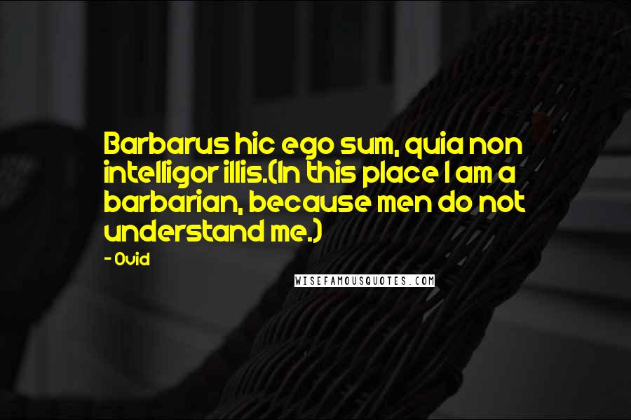 Ovid Quotes: Barbarus hic ego sum, quia non intelligor illis.(In this place I am a barbarian, because men do not understand me.)