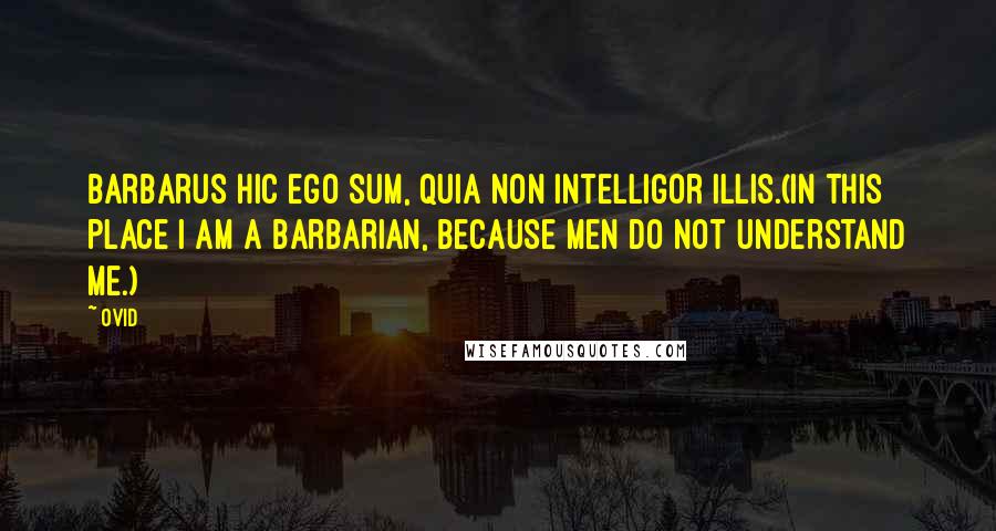 Ovid Quotes: Barbarus hic ego sum, quia non intelligor illis.(In this place I am a barbarian, because men do not understand me.)