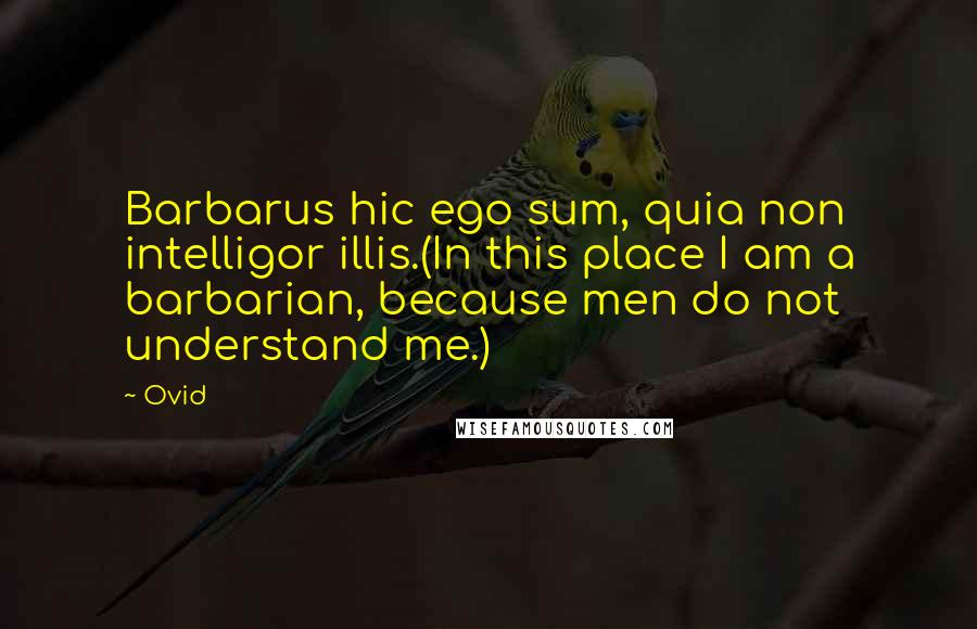 Ovid Quotes: Barbarus hic ego sum, quia non intelligor illis.(In this place I am a barbarian, because men do not understand me.)