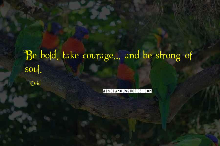 Ovid Quotes: Be bold, take courage... and be strong of soul.