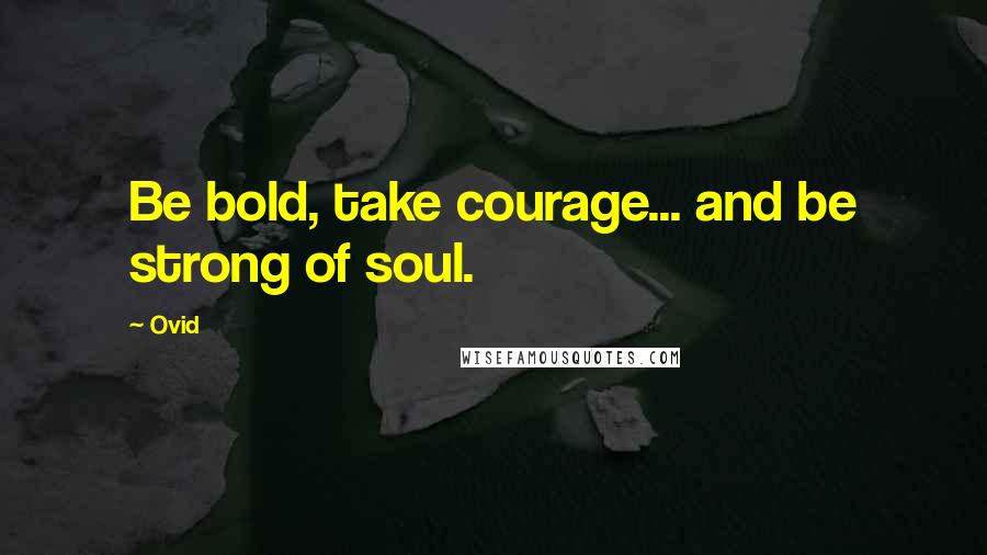 Ovid Quotes: Be bold, take courage... and be strong of soul.