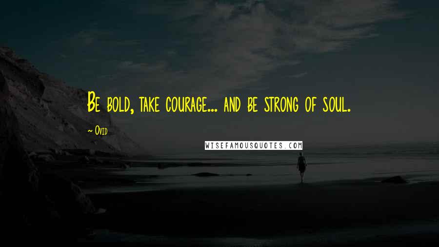 Ovid Quotes: Be bold, take courage... and be strong of soul.