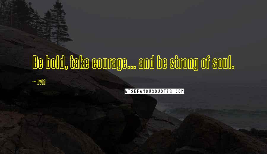 Ovid Quotes: Be bold, take courage... and be strong of soul.