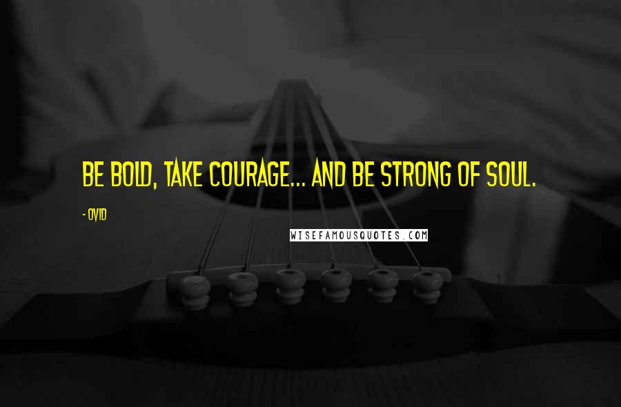 Ovid Quotes: Be bold, take courage... and be strong of soul.