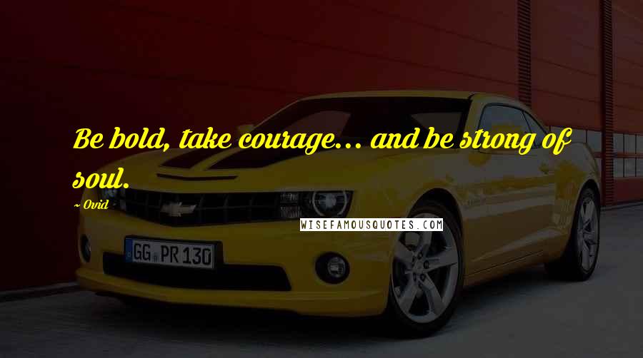 Ovid Quotes: Be bold, take courage... and be strong of soul.