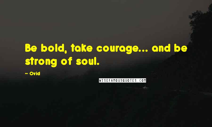 Ovid Quotes: Be bold, take courage... and be strong of soul.