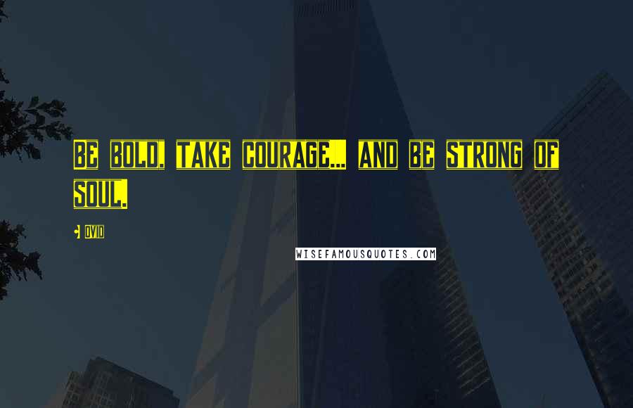 Ovid Quotes: Be bold, take courage... and be strong of soul.