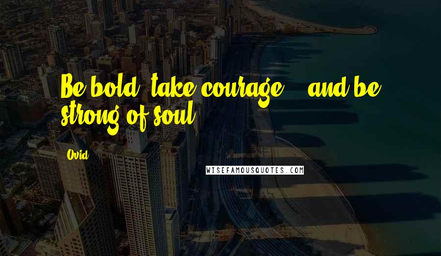 Ovid Quotes: Be bold, take courage... and be strong of soul.