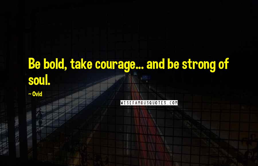 Ovid Quotes: Be bold, take courage... and be strong of soul.