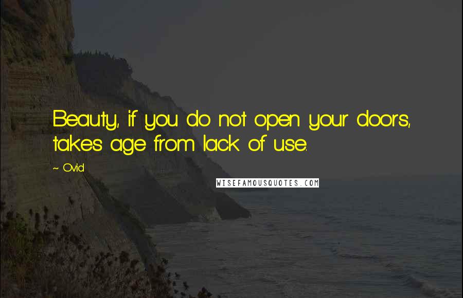 Ovid Quotes: Beauty, if you do not open your doors, takes age from lack of use.