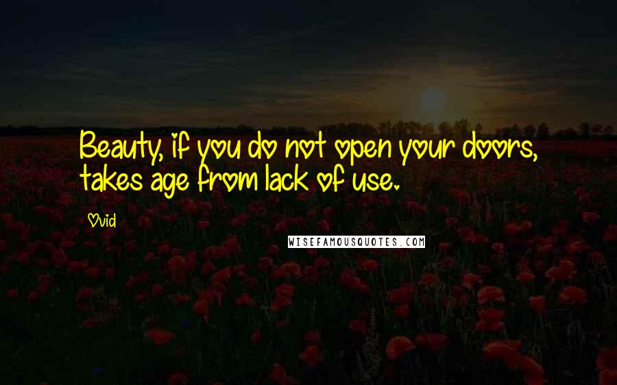 Ovid Quotes: Beauty, if you do not open your doors, takes age from lack of use.