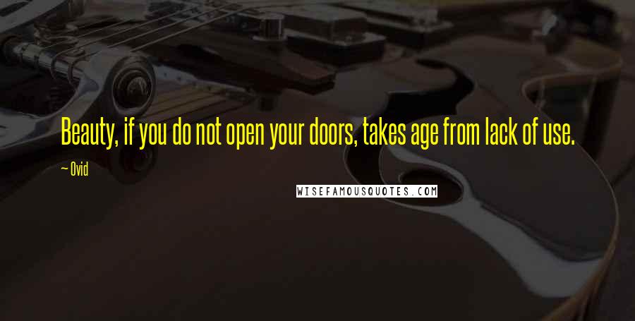 Ovid Quotes: Beauty, if you do not open your doors, takes age from lack of use.