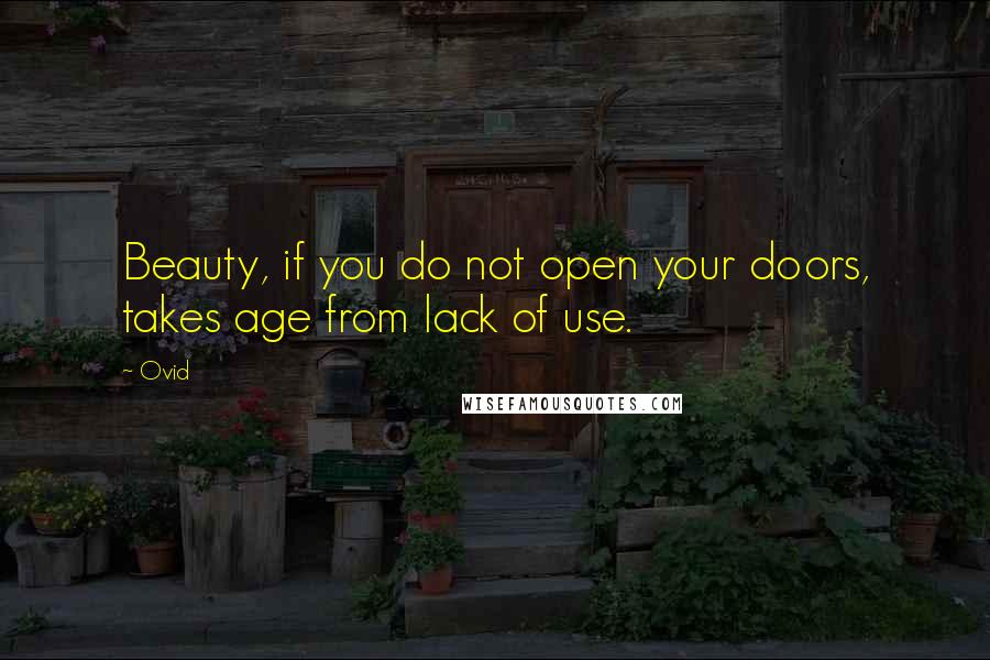 Ovid Quotes: Beauty, if you do not open your doors, takes age from lack of use.