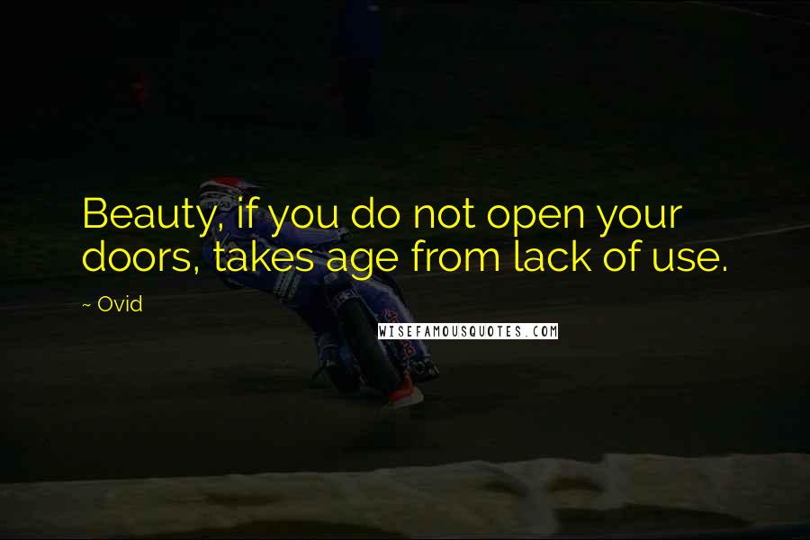 Ovid Quotes: Beauty, if you do not open your doors, takes age from lack of use.