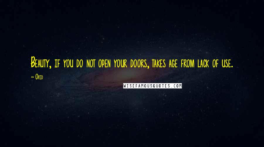 Ovid Quotes: Beauty, if you do not open your doors, takes age from lack of use.