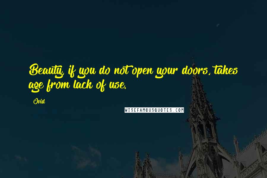 Ovid Quotes: Beauty, if you do not open your doors, takes age from lack of use.