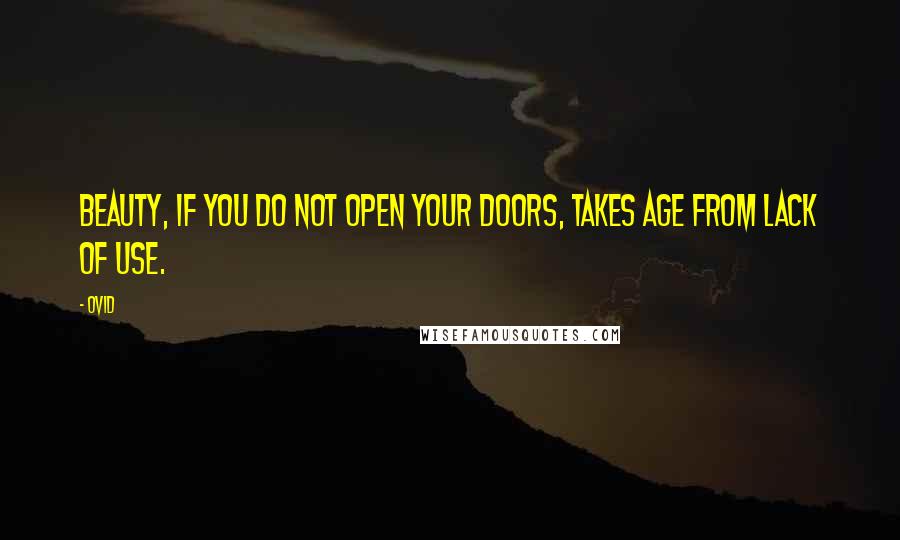Ovid Quotes: Beauty, if you do not open your doors, takes age from lack of use.