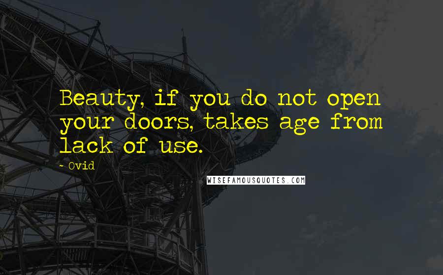 Ovid Quotes: Beauty, if you do not open your doors, takes age from lack of use.