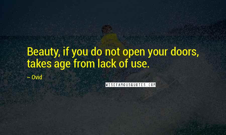 Ovid Quotes: Beauty, if you do not open your doors, takes age from lack of use.