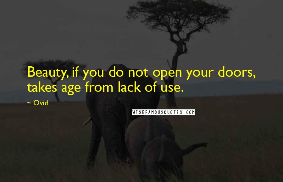 Ovid Quotes: Beauty, if you do not open your doors, takes age from lack of use.