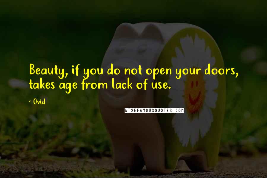 Ovid Quotes: Beauty, if you do not open your doors, takes age from lack of use.