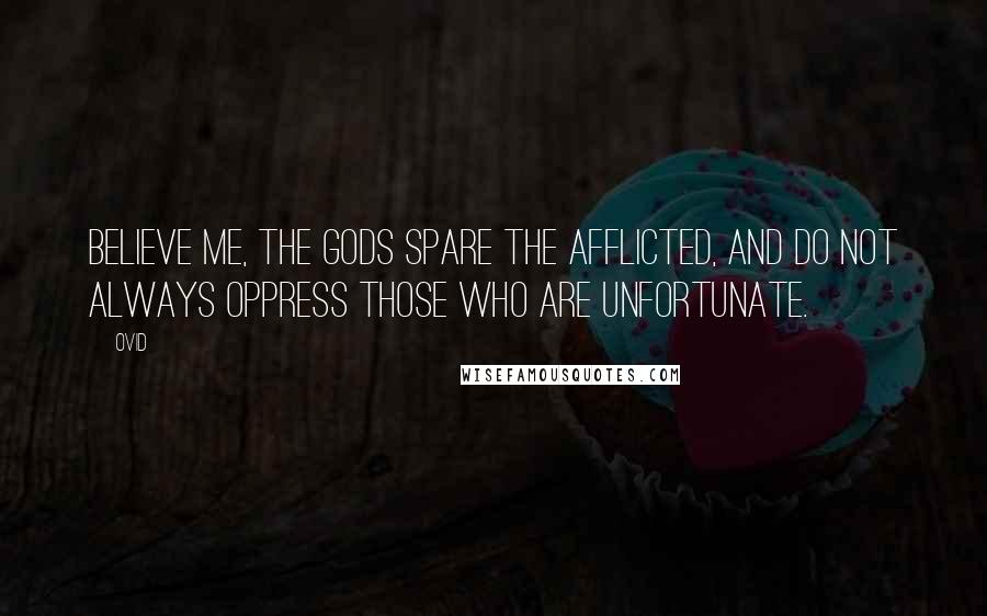 Ovid Quotes: Believe me, the gods spare the afflicted, and do not always oppress those who are unfortunate.