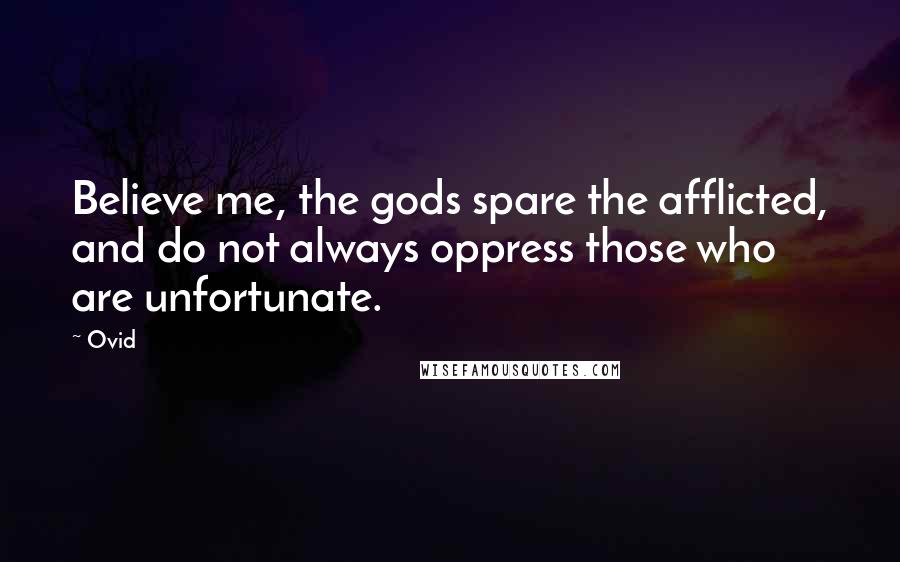 Ovid Quotes: Believe me, the gods spare the afflicted, and do not always oppress those who are unfortunate.