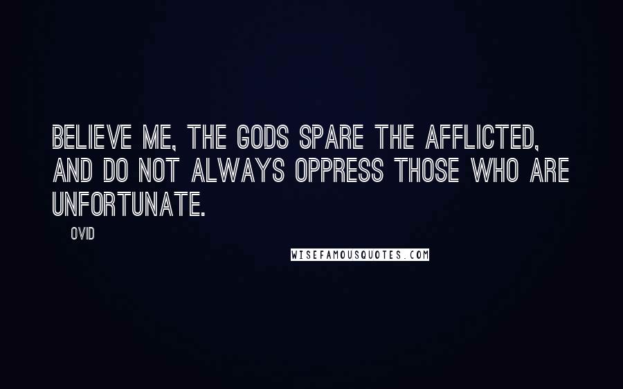 Ovid Quotes: Believe me, the gods spare the afflicted, and do not always oppress those who are unfortunate.