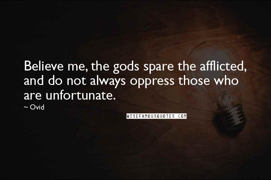 Ovid Quotes: Believe me, the gods spare the afflicted, and do not always oppress those who are unfortunate.