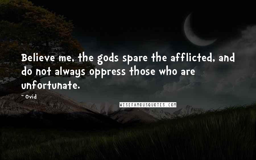 Ovid Quotes: Believe me, the gods spare the afflicted, and do not always oppress those who are unfortunate.