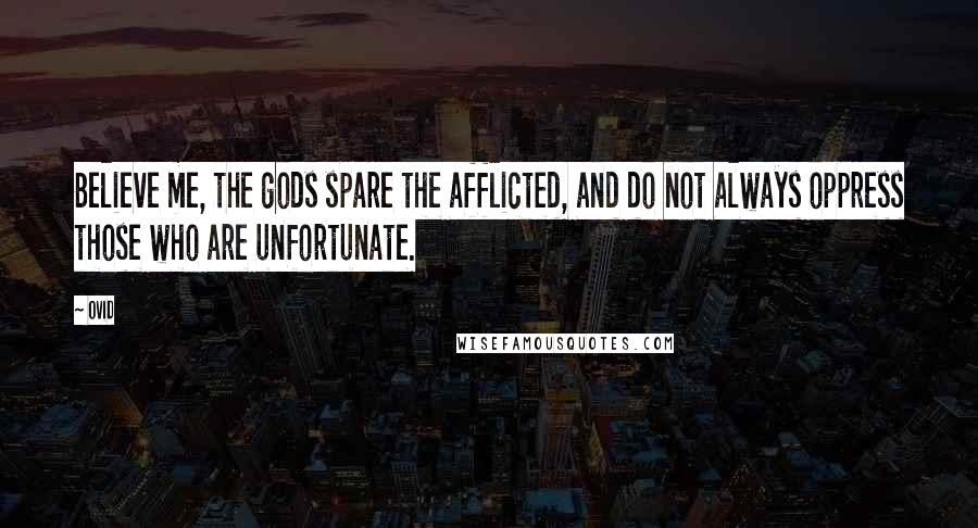 Ovid Quotes: Believe me, the gods spare the afflicted, and do not always oppress those who are unfortunate.