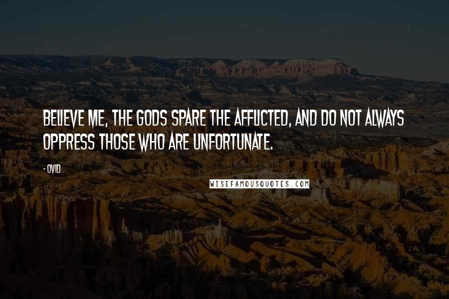 Ovid Quotes: Believe me, the gods spare the afflicted, and do not always oppress those who are unfortunate.