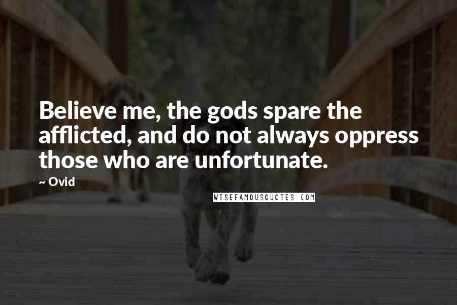 Ovid Quotes: Believe me, the gods spare the afflicted, and do not always oppress those who are unfortunate.