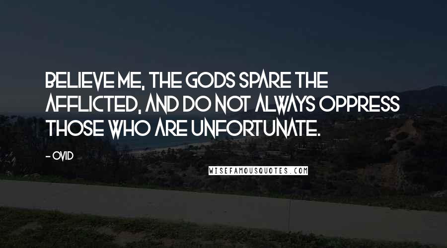 Ovid Quotes: Believe me, the gods spare the afflicted, and do not always oppress those who are unfortunate.