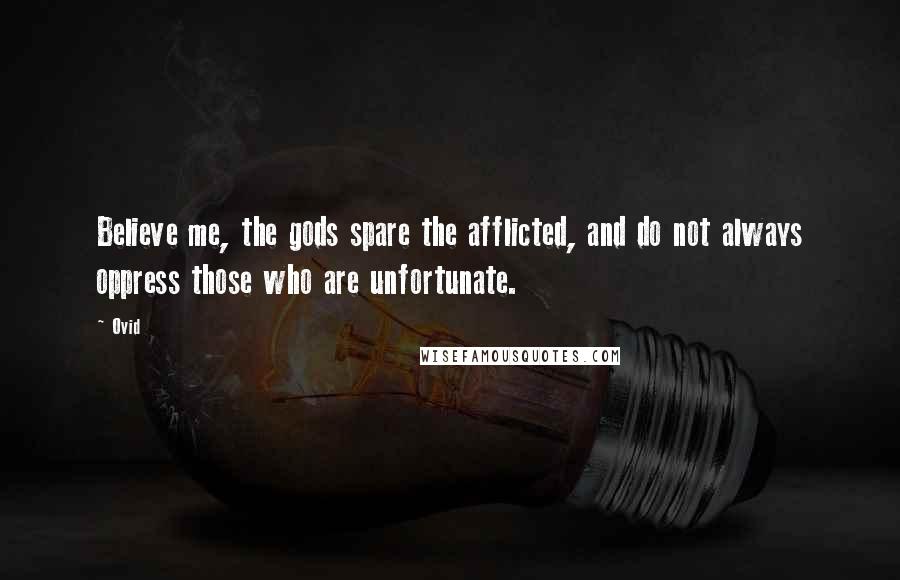 Ovid Quotes: Believe me, the gods spare the afflicted, and do not always oppress those who are unfortunate.