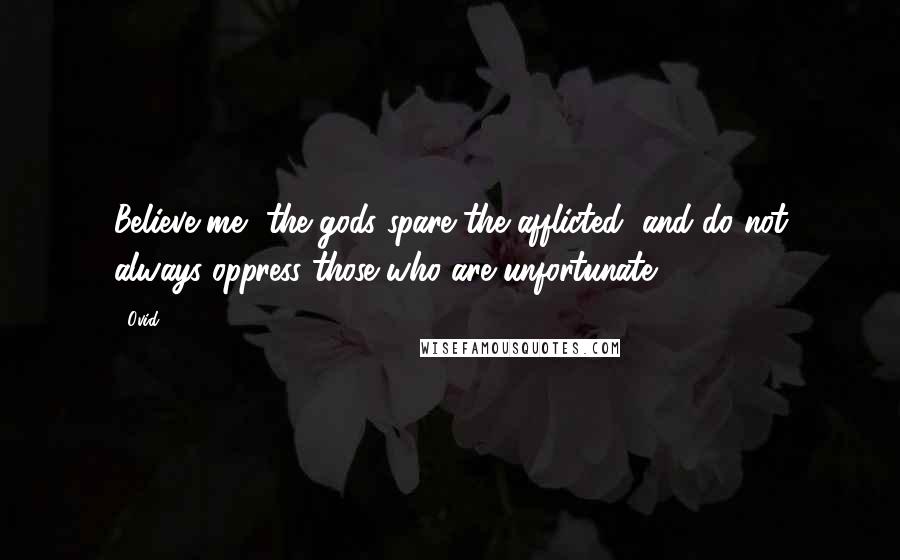 Ovid Quotes: Believe me, the gods spare the afflicted, and do not always oppress those who are unfortunate.