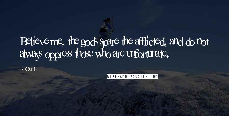 Ovid Quotes: Believe me, the gods spare the afflicted, and do not always oppress those who are unfortunate.