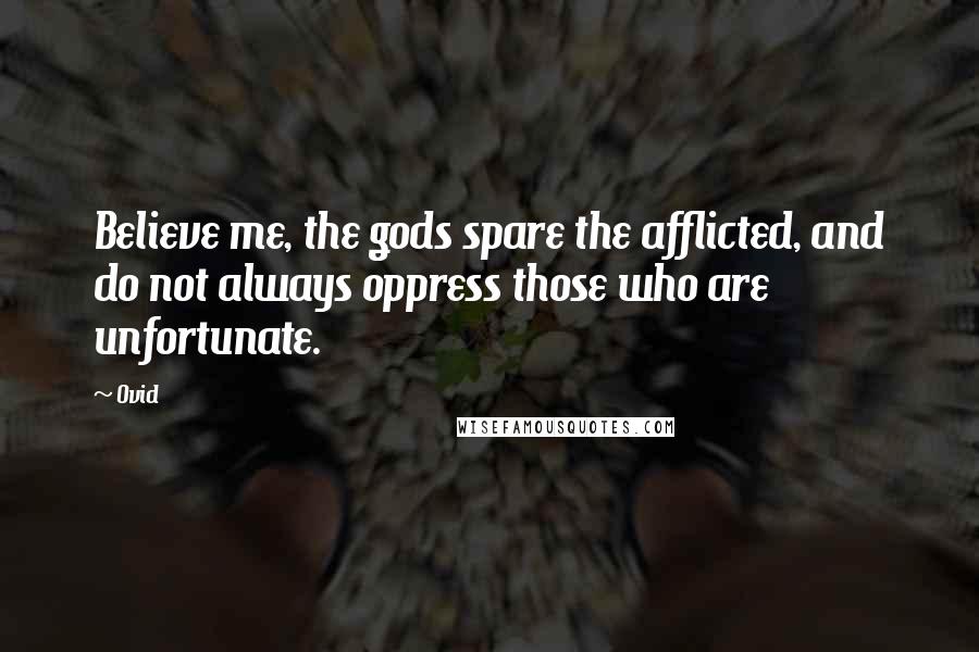 Ovid Quotes: Believe me, the gods spare the afflicted, and do not always oppress those who are unfortunate.
